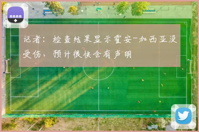 记者：检查结果显示霍安-加西亚没受伤，预计很快会有声明