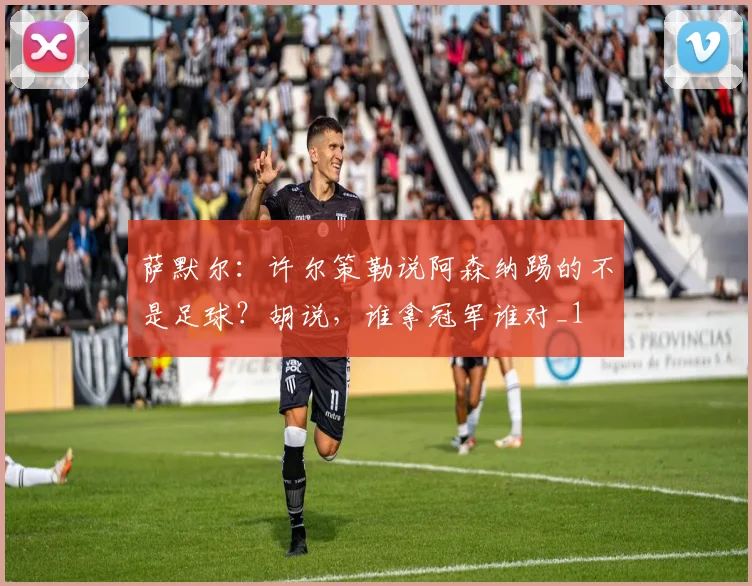 萨默尔：许尔策勒说阿森纳踢的不是足球？胡说，谁拿冠军谁对_1